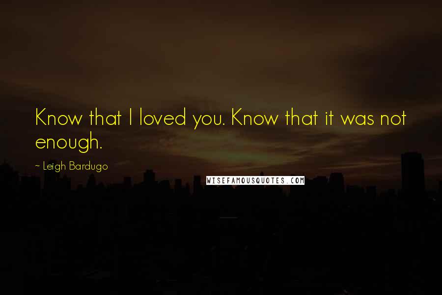 Leigh Bardugo Quotes: Know that I loved you. Know that it was not enough.