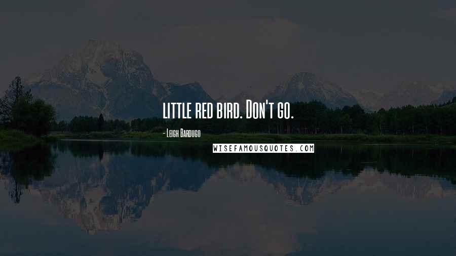 Leigh Bardugo Quotes: little red bird. Don't go.