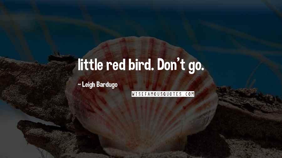 Leigh Bardugo Quotes: little red bird. Don't go.