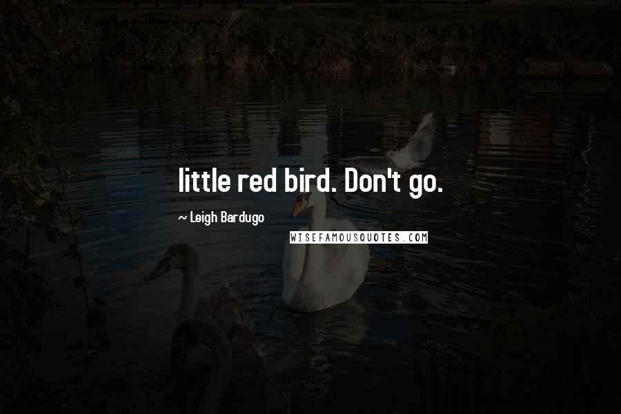 Leigh Bardugo Quotes: little red bird. Don't go.