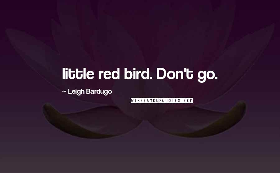 Leigh Bardugo Quotes: little red bird. Don't go.