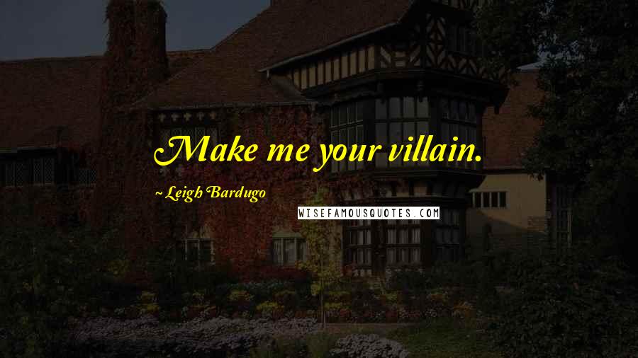 Leigh Bardugo Quotes: Make me your villain.