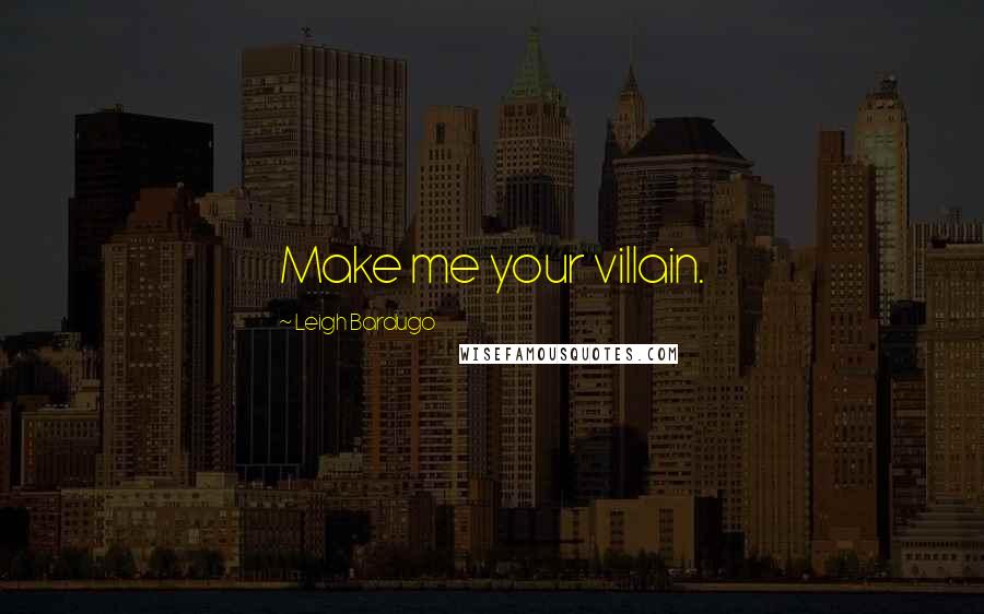 Leigh Bardugo Quotes: Make me your villain.