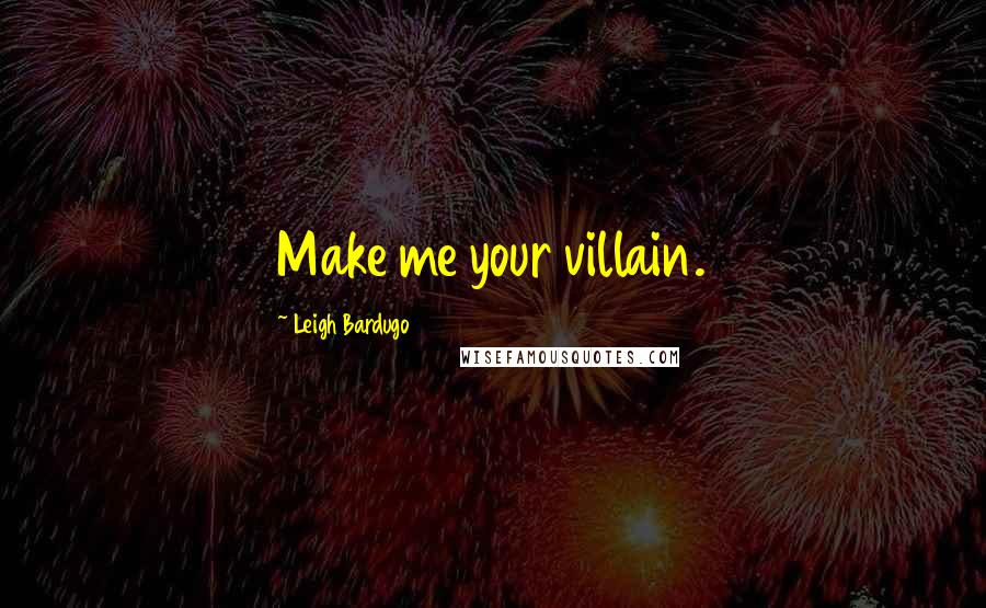 Leigh Bardugo Quotes: Make me your villain.