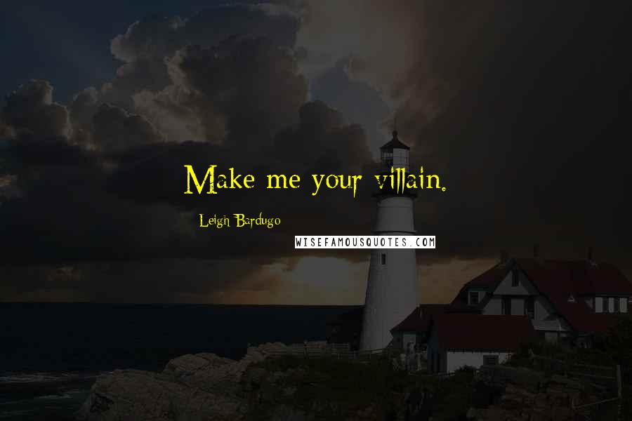 Leigh Bardugo Quotes: Make me your villain.