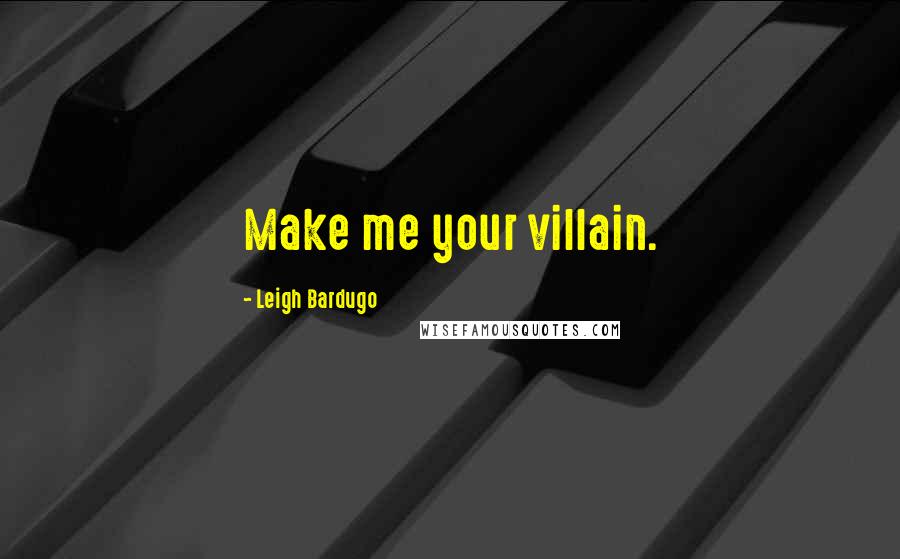 Leigh Bardugo Quotes: Make me your villain.