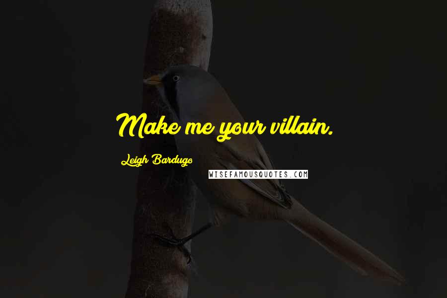 Leigh Bardugo Quotes: Make me your villain.