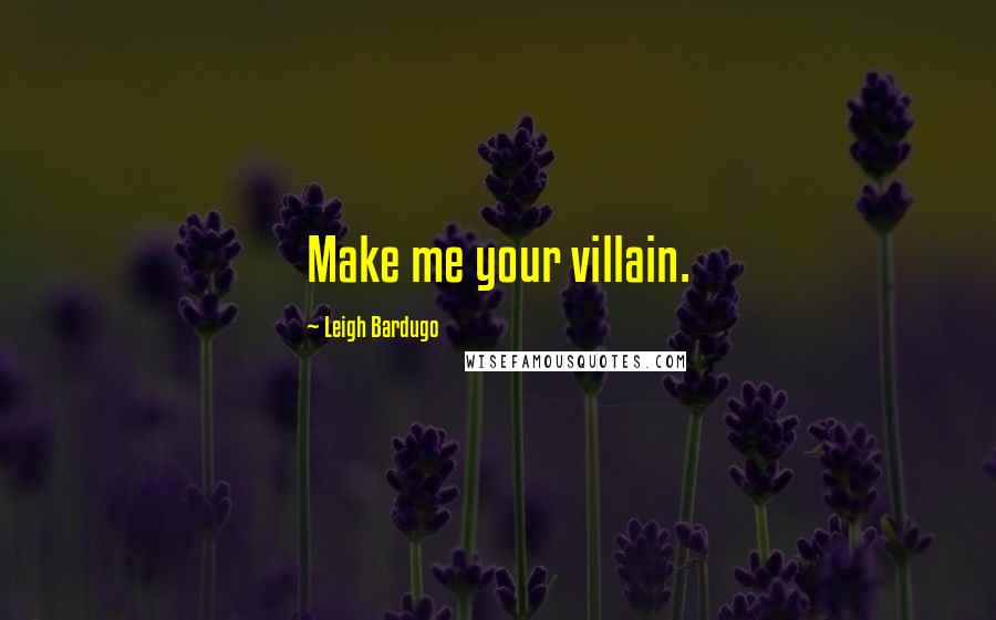 Leigh Bardugo Quotes: Make me your villain.