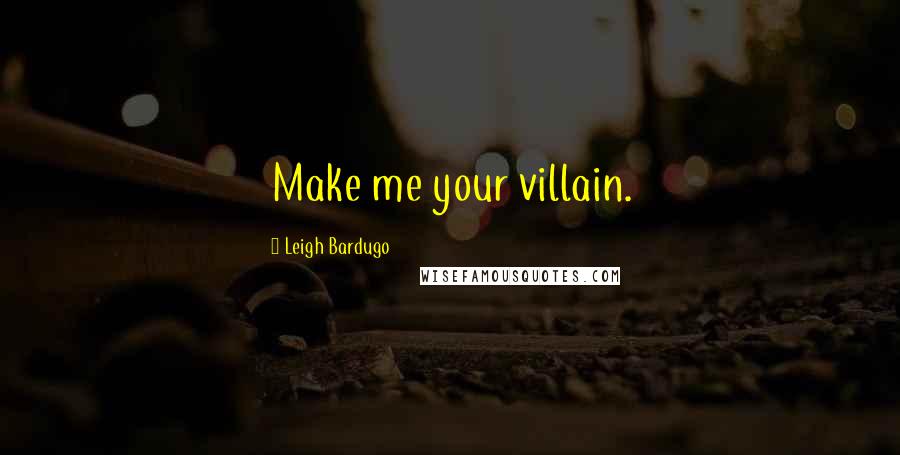 Leigh Bardugo Quotes: Make me your villain.
