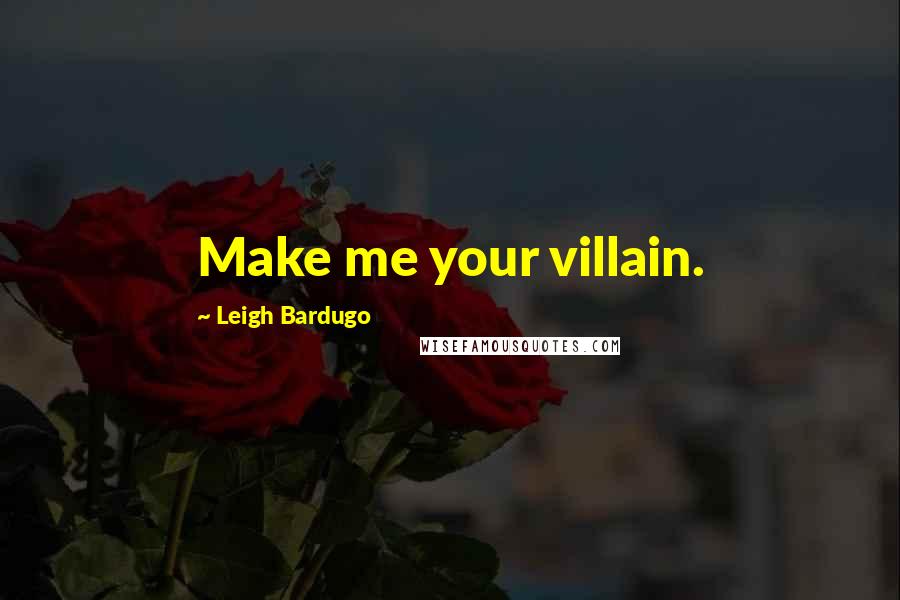 Leigh Bardugo Quotes: Make me your villain.
