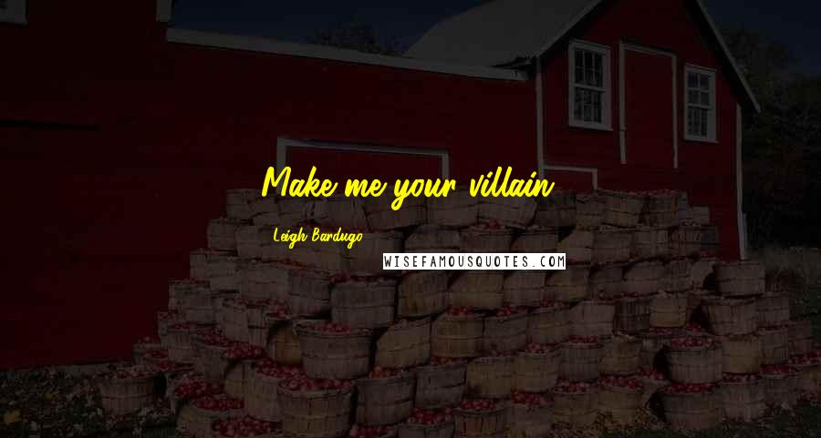 Leigh Bardugo Quotes: Make me your villain.