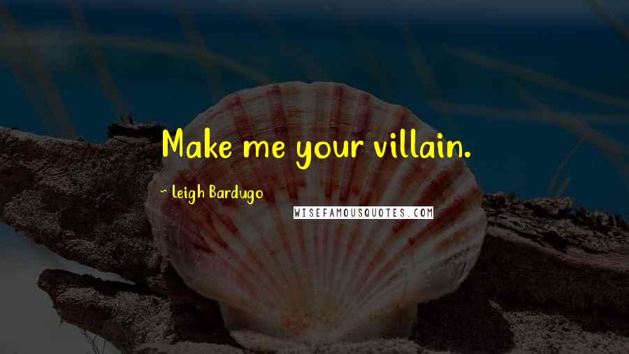 Leigh Bardugo Quotes: Make me your villain.