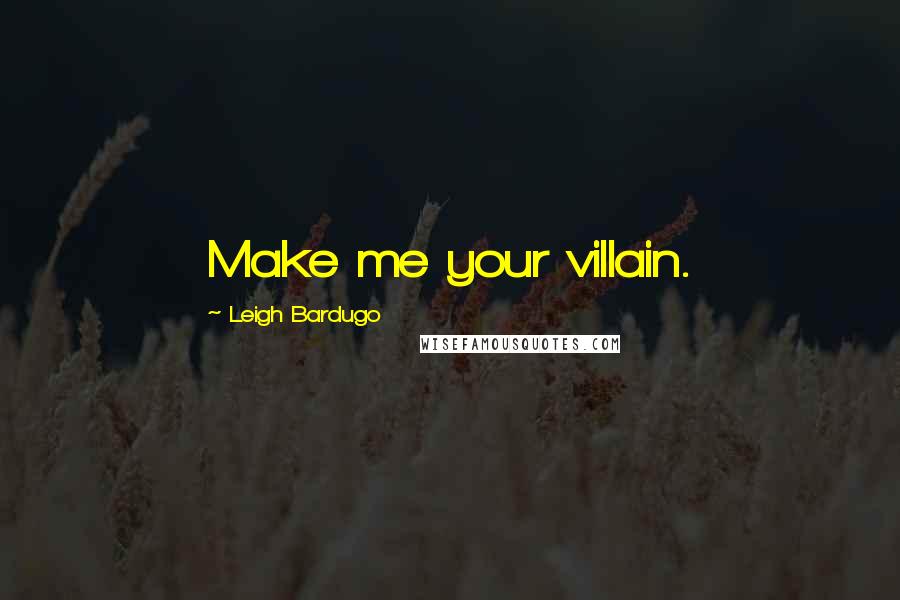 Leigh Bardugo Quotes: Make me your villain.