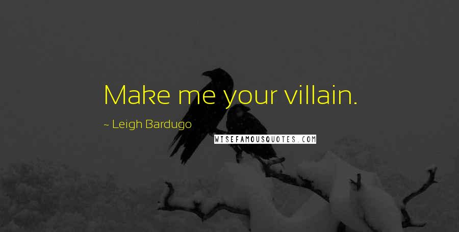 Leigh Bardugo Quotes: Make me your villain.