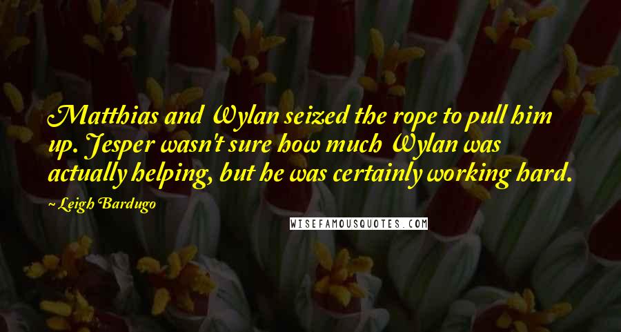 Leigh Bardugo Quotes: Matthias and Wylan seized the rope to pull him up. Jesper wasn't sure how much Wylan was actually helping, but he was certainly working hard.