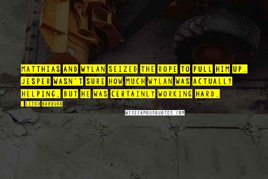 Leigh Bardugo Quotes: Matthias and Wylan seized the rope to pull him up. Jesper wasn't sure how much Wylan was actually helping, but he was certainly working hard.