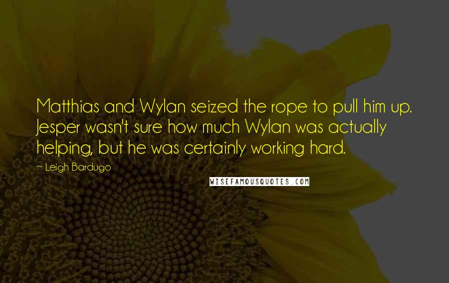 Leigh Bardugo Quotes: Matthias and Wylan seized the rope to pull him up. Jesper wasn't sure how much Wylan was actually helping, but he was certainly working hard.