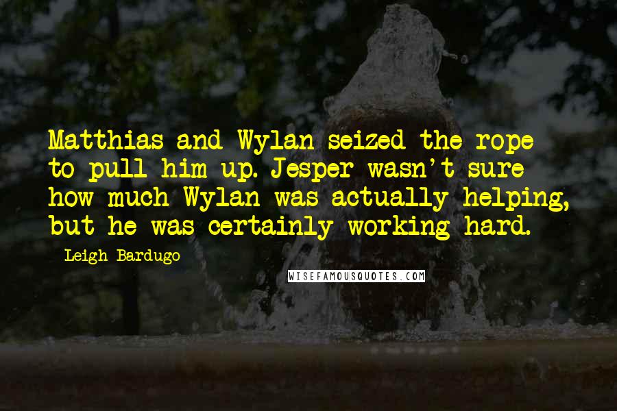Leigh Bardugo Quotes: Matthias and Wylan seized the rope to pull him up. Jesper wasn't sure how much Wylan was actually helping, but he was certainly working hard.