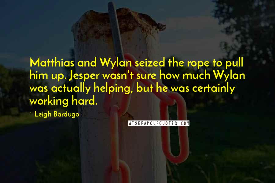 Leigh Bardugo Quotes: Matthias and Wylan seized the rope to pull him up. Jesper wasn't sure how much Wylan was actually helping, but he was certainly working hard.