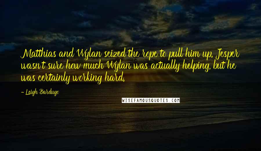 Leigh Bardugo Quotes: Matthias and Wylan seized the rope to pull him up. Jesper wasn't sure how much Wylan was actually helping, but he was certainly working hard.