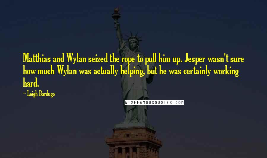 Leigh Bardugo Quotes: Matthias and Wylan seized the rope to pull him up. Jesper wasn't sure how much Wylan was actually helping, but he was certainly working hard.