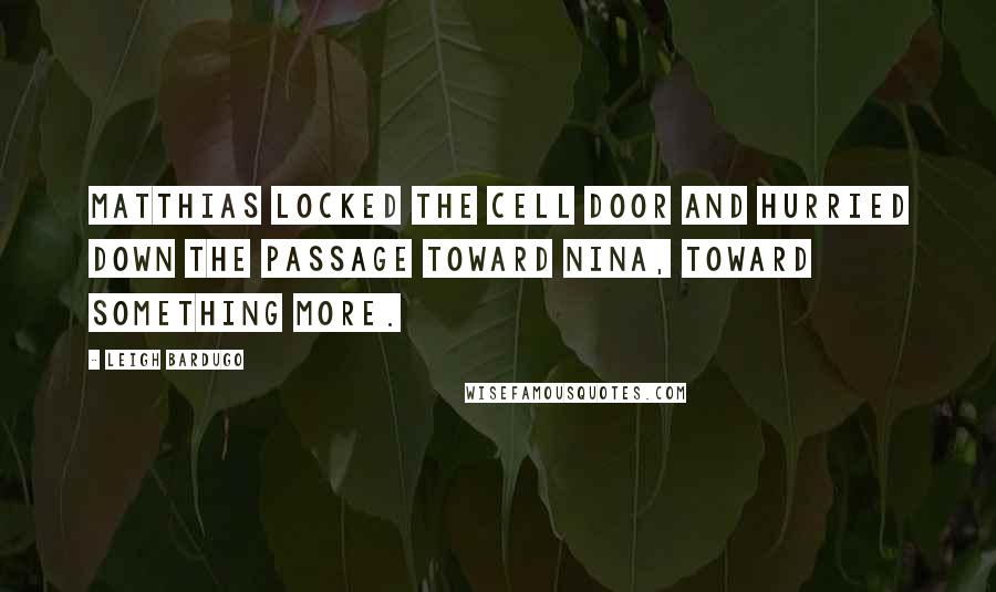 Leigh Bardugo Quotes: Matthias locked the cell door and hurried down the passage toward Nina, toward something more.