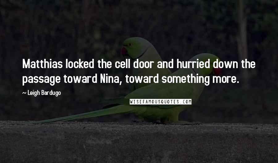 Leigh Bardugo Quotes: Matthias locked the cell door and hurried down the passage toward Nina, toward something more.