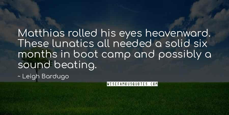 Leigh Bardugo Quotes: Matthias rolled his eyes heavenward. These lunatics all needed a solid six months in boot camp and possibly a sound beating.