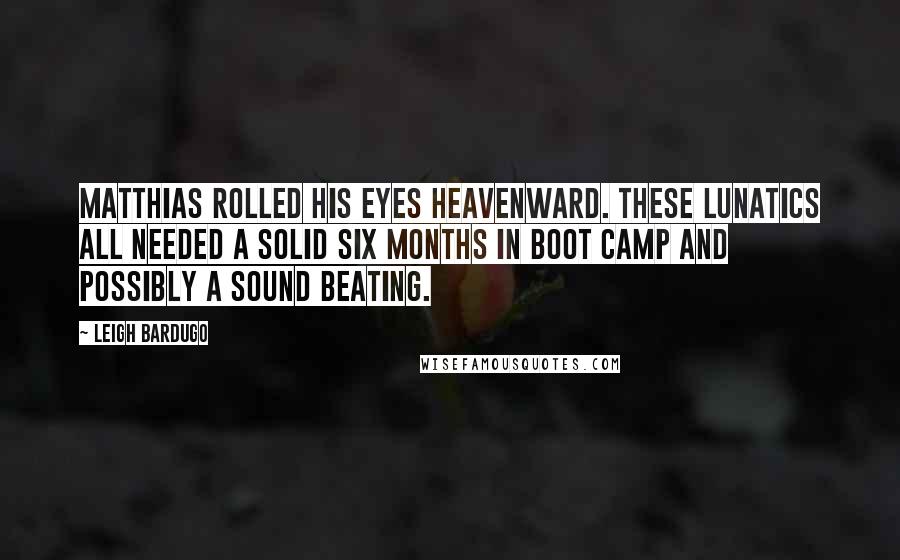 Leigh Bardugo Quotes: Matthias rolled his eyes heavenward. These lunatics all needed a solid six months in boot camp and possibly a sound beating.