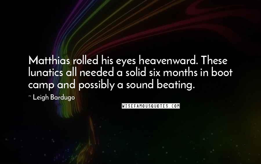 Leigh Bardugo Quotes: Matthias rolled his eyes heavenward. These lunatics all needed a solid six months in boot camp and possibly a sound beating.