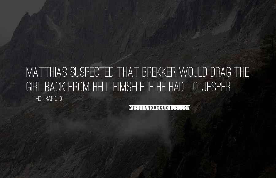 Leigh Bardugo Quotes: Matthias suspected that Brekker would drag the girl back from hell himself if he had to. Jesper