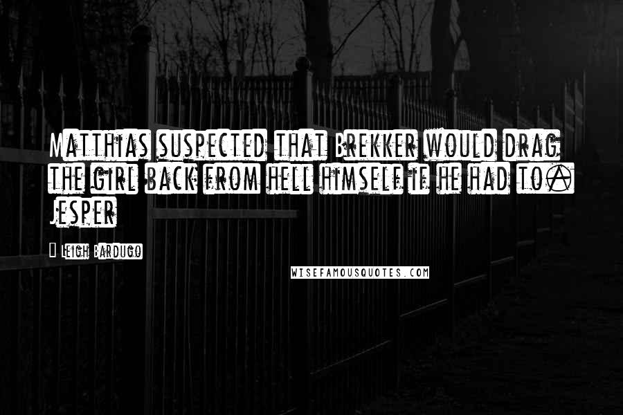 Leigh Bardugo Quotes: Matthias suspected that Brekker would drag the girl back from hell himself if he had to. Jesper