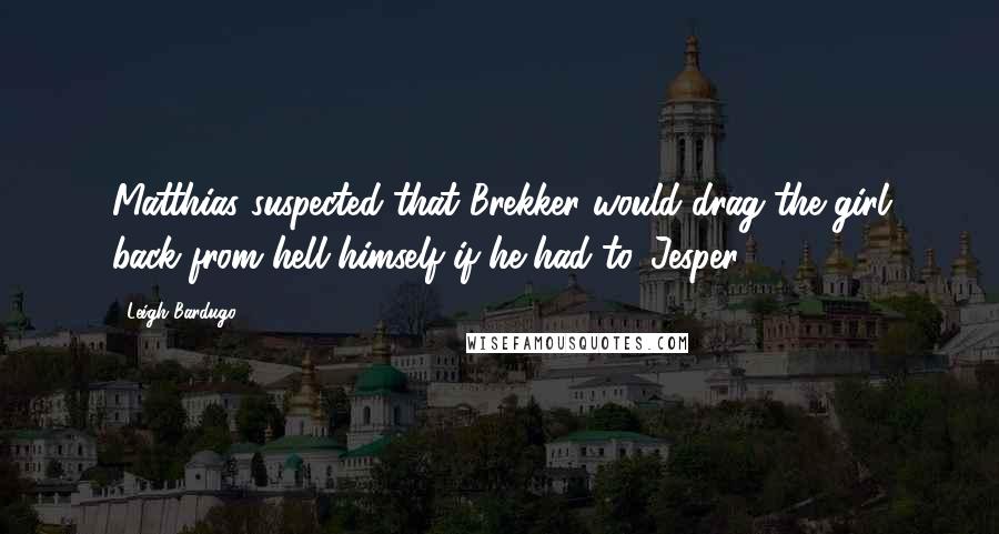 Leigh Bardugo Quotes: Matthias suspected that Brekker would drag the girl back from hell himself if he had to. Jesper