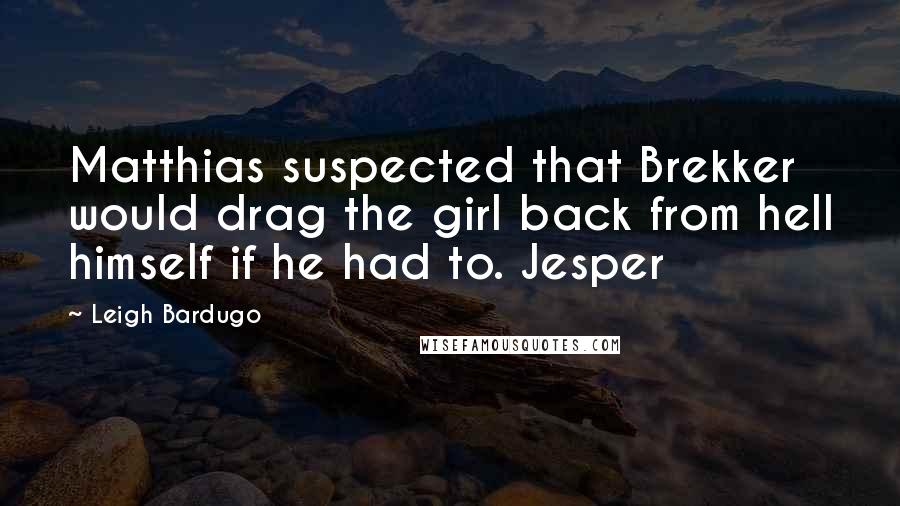 Leigh Bardugo Quotes: Matthias suspected that Brekker would drag the girl back from hell himself if he had to. Jesper