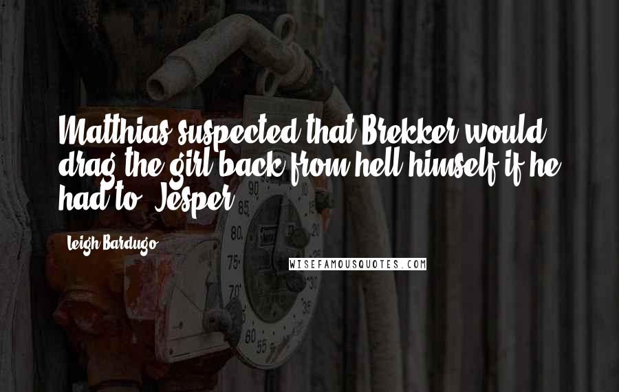 Leigh Bardugo Quotes: Matthias suspected that Brekker would drag the girl back from hell himself if he had to. Jesper