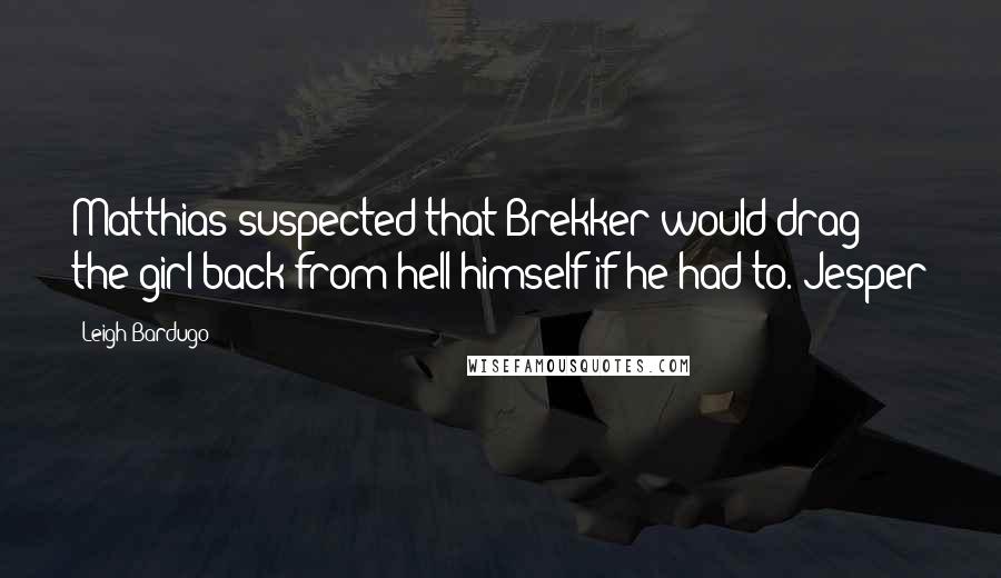 Leigh Bardugo Quotes: Matthias suspected that Brekker would drag the girl back from hell himself if he had to. Jesper