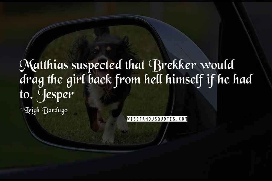 Leigh Bardugo Quotes: Matthias suspected that Brekker would drag the girl back from hell himself if he had to. Jesper