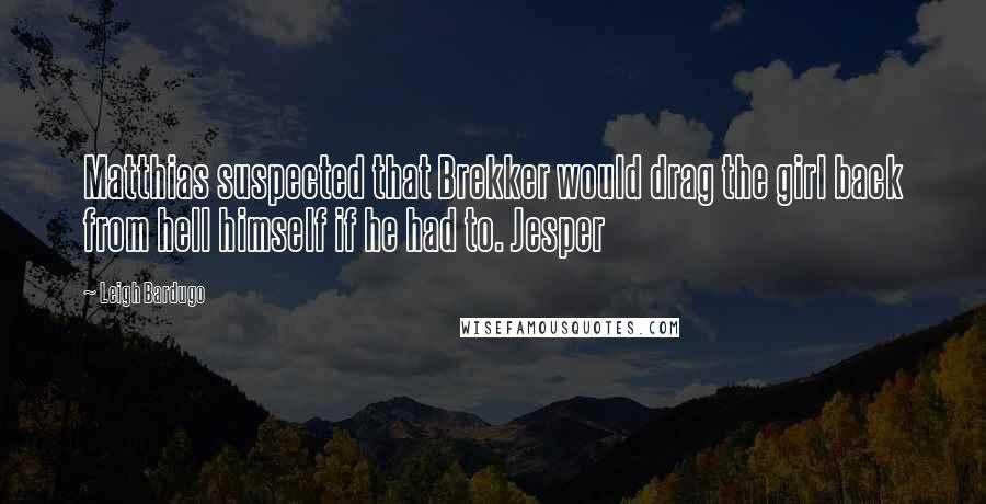 Leigh Bardugo Quotes: Matthias suspected that Brekker would drag the girl back from hell himself if he had to. Jesper