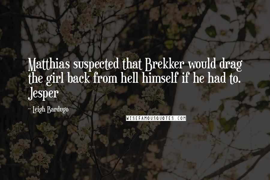 Leigh Bardugo Quotes: Matthias suspected that Brekker would drag the girl back from hell himself if he had to. Jesper