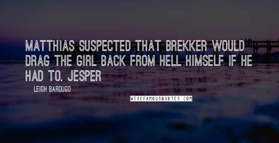 Leigh Bardugo Quotes: Matthias suspected that Brekker would drag the girl back from hell himself if he had to. Jesper