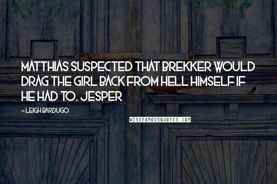 Leigh Bardugo Quotes: Matthias suspected that Brekker would drag the girl back from hell himself if he had to. Jesper