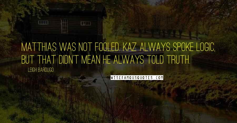 Leigh Bardugo Quotes: Matthias was not fooled. Kaz always spoke logic, but that didn't mean he always told truth.