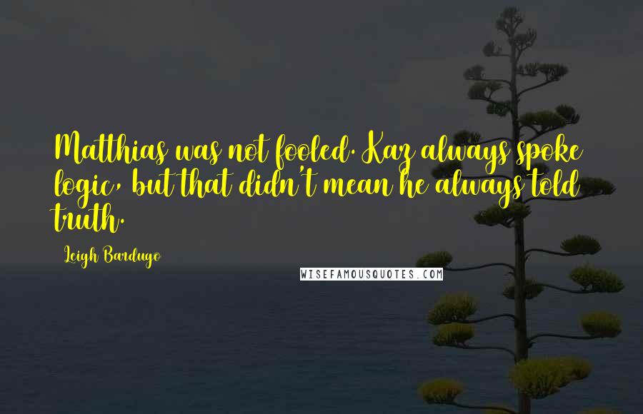 Leigh Bardugo Quotes: Matthias was not fooled. Kaz always spoke logic, but that didn't mean he always told truth.