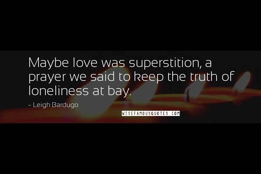 Leigh Bardugo Quotes: Maybe love was superstition, a prayer we said to keep the truth of loneliness at bay.
