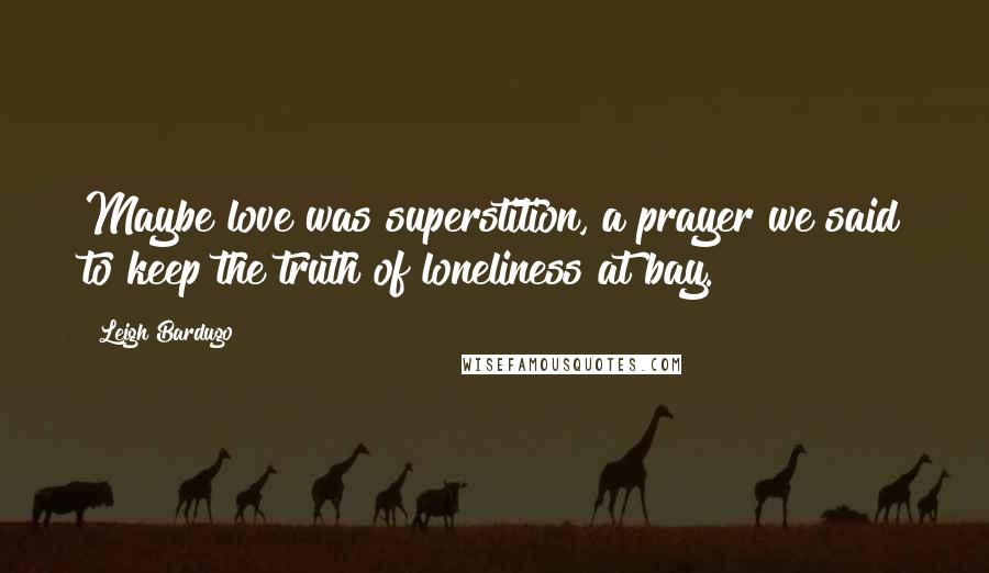 Leigh Bardugo Quotes: Maybe love was superstition, a prayer we said to keep the truth of loneliness at bay.