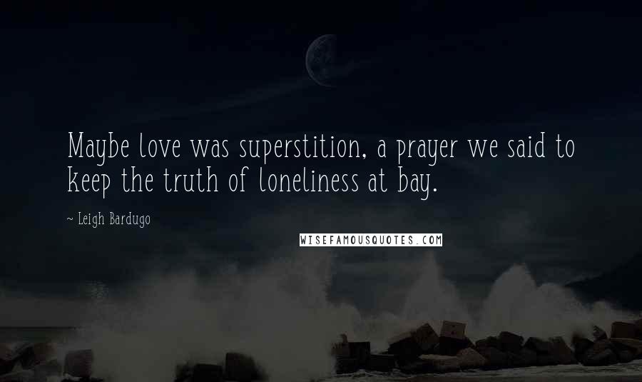 Leigh Bardugo Quotes: Maybe love was superstition, a prayer we said to keep the truth of loneliness at bay.