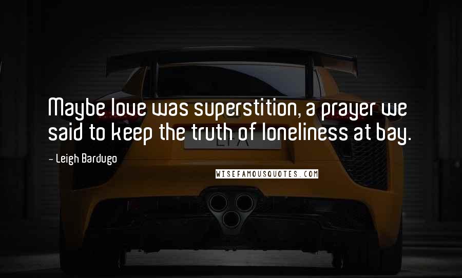 Leigh Bardugo Quotes: Maybe love was superstition, a prayer we said to keep the truth of loneliness at bay.