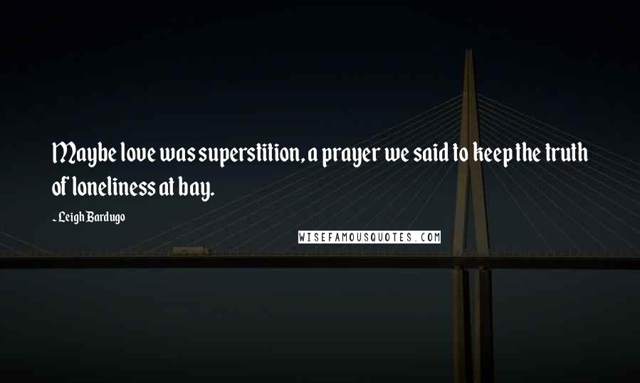 Leigh Bardugo Quotes: Maybe love was superstition, a prayer we said to keep the truth of loneliness at bay.
