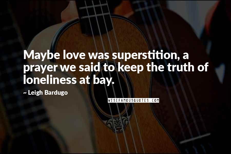 Leigh Bardugo Quotes: Maybe love was superstition, a prayer we said to keep the truth of loneliness at bay.