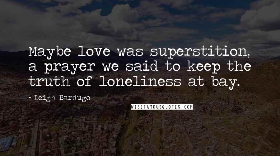 Leigh Bardugo Quotes: Maybe love was superstition, a prayer we said to keep the truth of loneliness at bay.